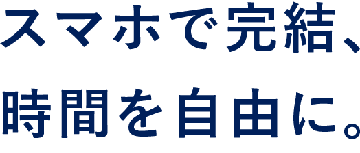 スマホで完結、時間を自由に。