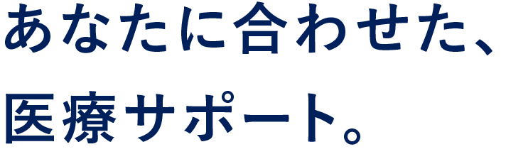 あなたに合わせた、医療サポート。